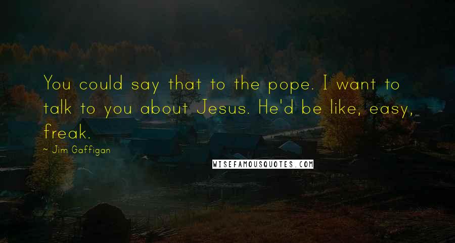 Jim Gaffigan Quotes: You could say that to the pope. I want to talk to you about Jesus. He'd be like, easy, freak.