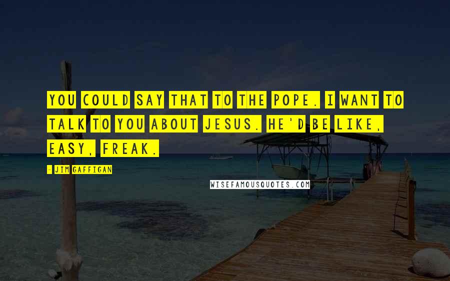 Jim Gaffigan Quotes: You could say that to the pope. I want to talk to you about Jesus. He'd be like, easy, freak.