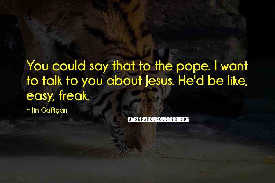 Jim Gaffigan Quotes: You could say that to the pope. I want to talk to you about Jesus. He'd be like, easy, freak.