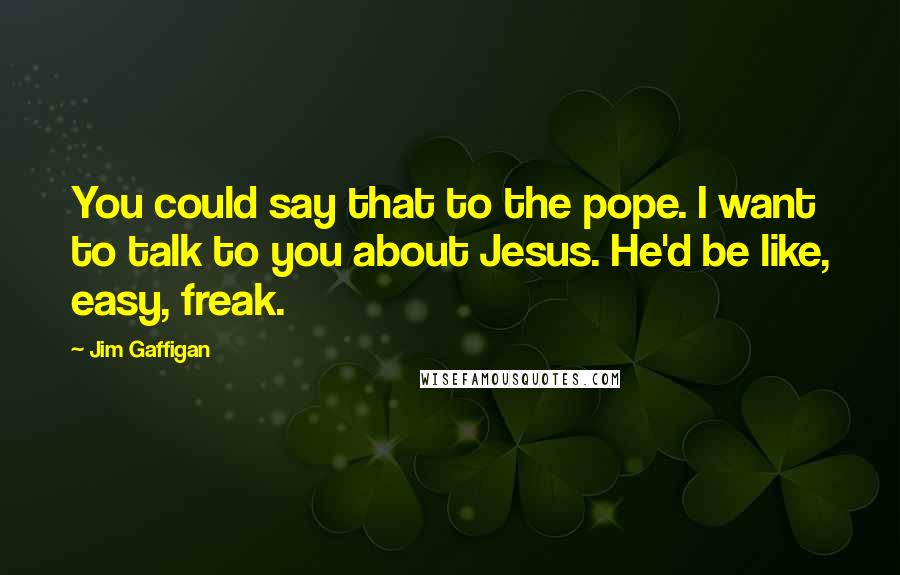 Jim Gaffigan Quotes: You could say that to the pope. I want to talk to you about Jesus. He'd be like, easy, freak.