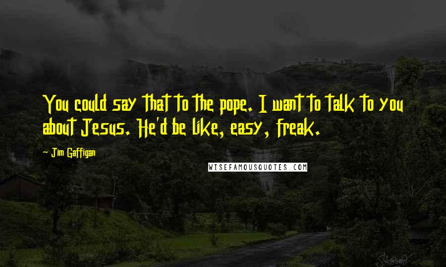 Jim Gaffigan Quotes: You could say that to the pope. I want to talk to you about Jesus. He'd be like, easy, freak.