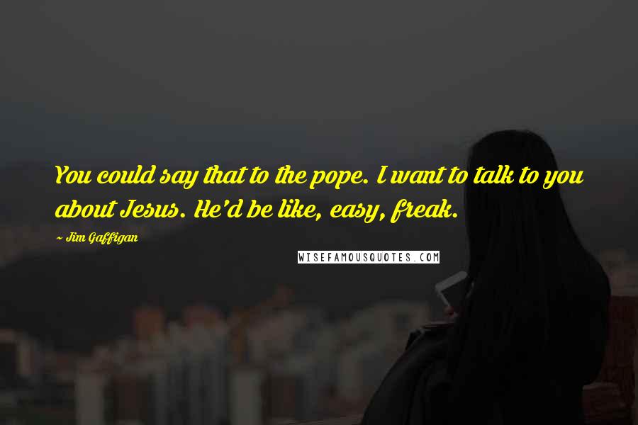 Jim Gaffigan Quotes: You could say that to the pope. I want to talk to you about Jesus. He'd be like, easy, freak.