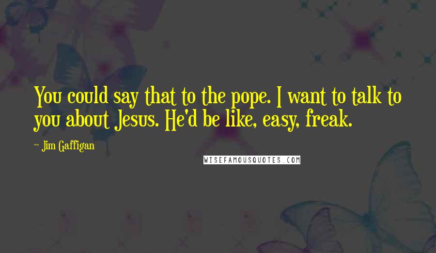 Jim Gaffigan Quotes: You could say that to the pope. I want to talk to you about Jesus. He'd be like, easy, freak.