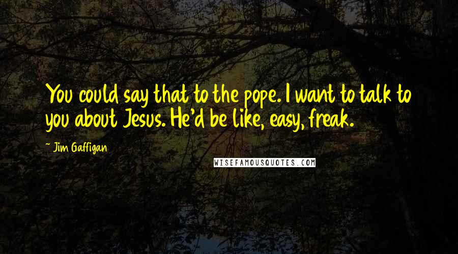 Jim Gaffigan Quotes: You could say that to the pope. I want to talk to you about Jesus. He'd be like, easy, freak.