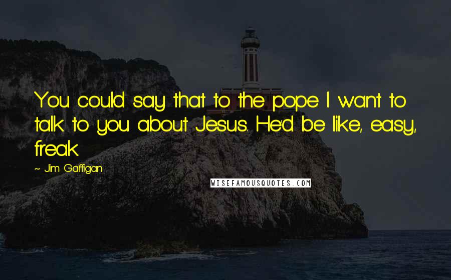 Jim Gaffigan Quotes: You could say that to the pope. I want to talk to you about Jesus. He'd be like, easy, freak.