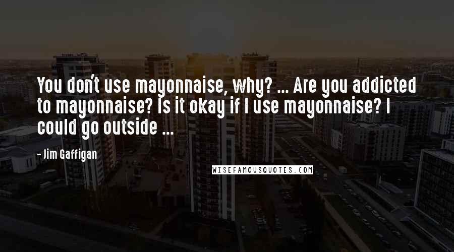 Jim Gaffigan Quotes: You don't use mayonnaise, why? ... Are you addicted to mayonnaise? Is it okay if I use mayonnaise? I could go outside ...