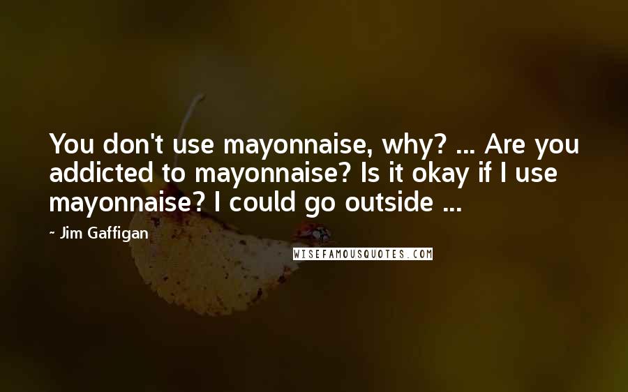 Jim Gaffigan Quotes: You don't use mayonnaise, why? ... Are you addicted to mayonnaise? Is it okay if I use mayonnaise? I could go outside ...