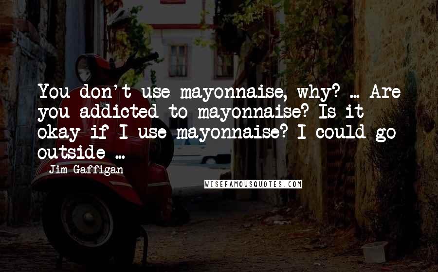 Jim Gaffigan Quotes: You don't use mayonnaise, why? ... Are you addicted to mayonnaise? Is it okay if I use mayonnaise? I could go outside ...