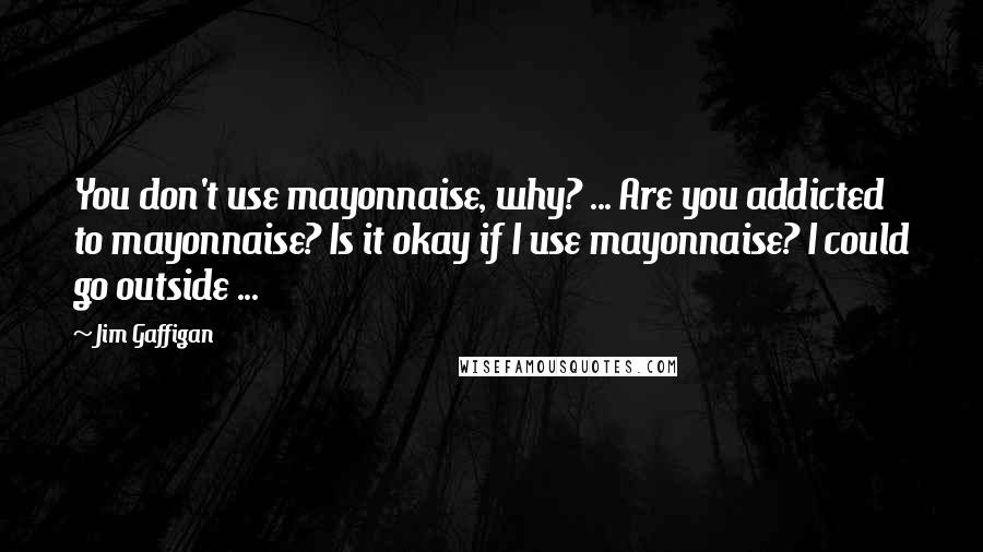 Jim Gaffigan Quotes: You don't use mayonnaise, why? ... Are you addicted to mayonnaise? Is it okay if I use mayonnaise? I could go outside ...