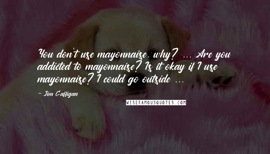 Jim Gaffigan Quotes: You don't use mayonnaise, why? ... Are you addicted to mayonnaise? Is it okay if I use mayonnaise? I could go outside ...