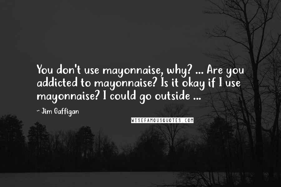 Jim Gaffigan Quotes: You don't use mayonnaise, why? ... Are you addicted to mayonnaise? Is it okay if I use mayonnaise? I could go outside ...