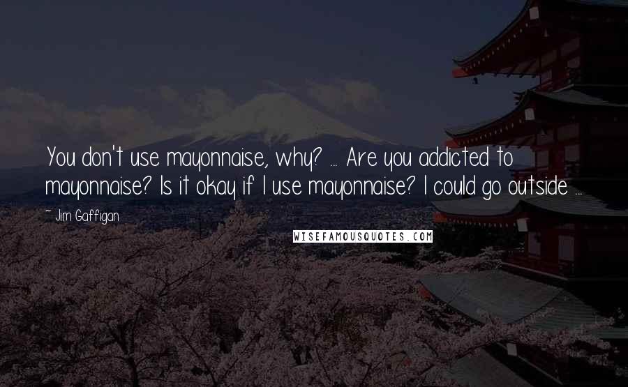 Jim Gaffigan Quotes: You don't use mayonnaise, why? ... Are you addicted to mayonnaise? Is it okay if I use mayonnaise? I could go outside ...