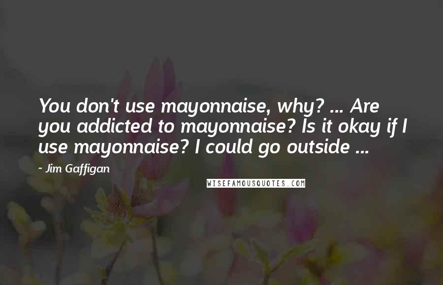 Jim Gaffigan Quotes: You don't use mayonnaise, why? ... Are you addicted to mayonnaise? Is it okay if I use mayonnaise? I could go outside ...