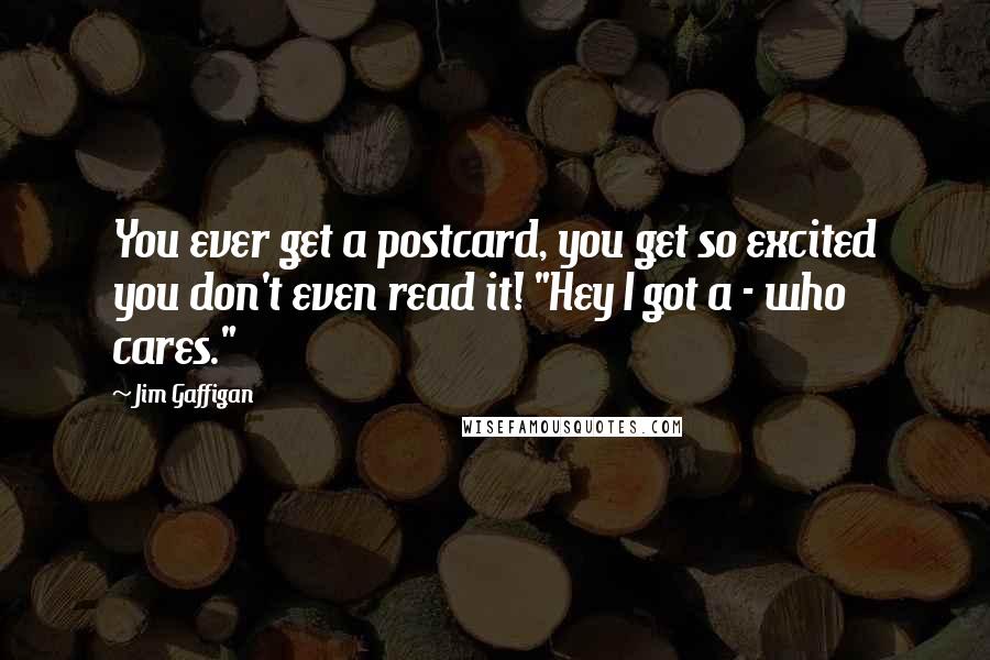 Jim Gaffigan Quotes: You ever get a postcard, you get so excited you don't even read it! "Hey I got a - who cares."