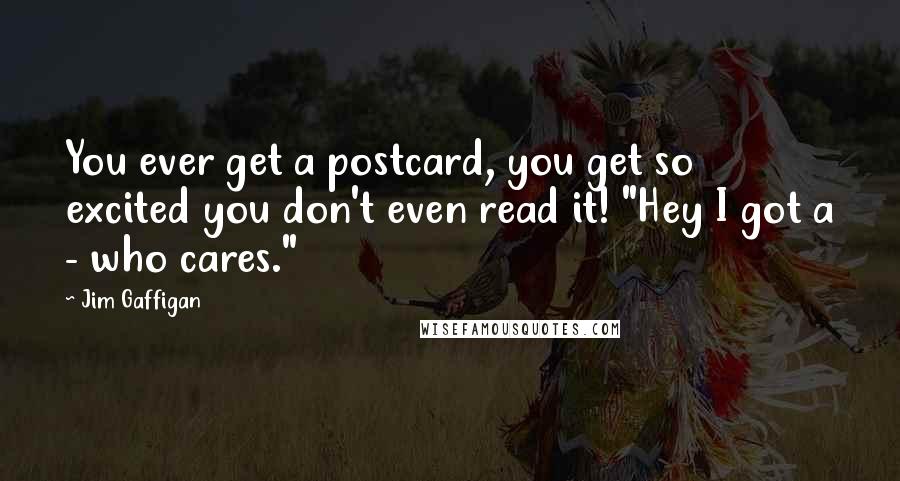 Jim Gaffigan Quotes: You ever get a postcard, you get so excited you don't even read it! "Hey I got a - who cares."