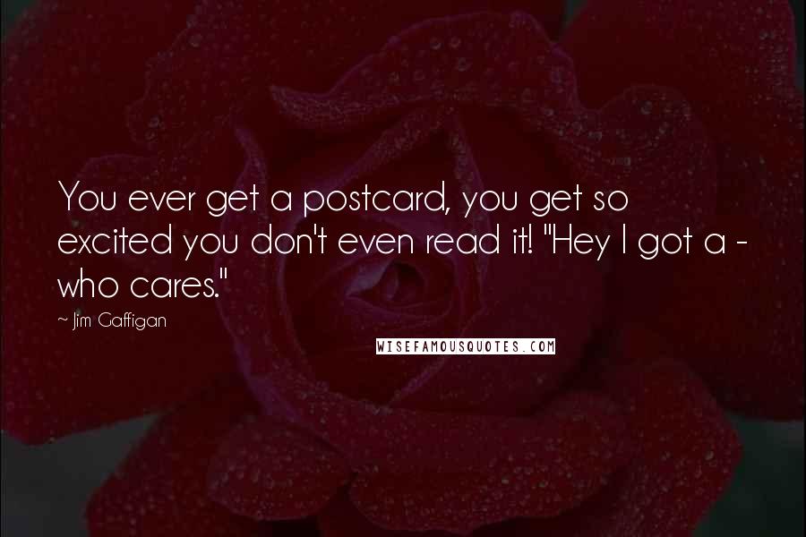 Jim Gaffigan Quotes: You ever get a postcard, you get so excited you don't even read it! "Hey I got a - who cares."