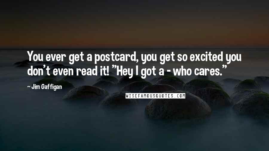 Jim Gaffigan Quotes: You ever get a postcard, you get so excited you don't even read it! "Hey I got a - who cares."