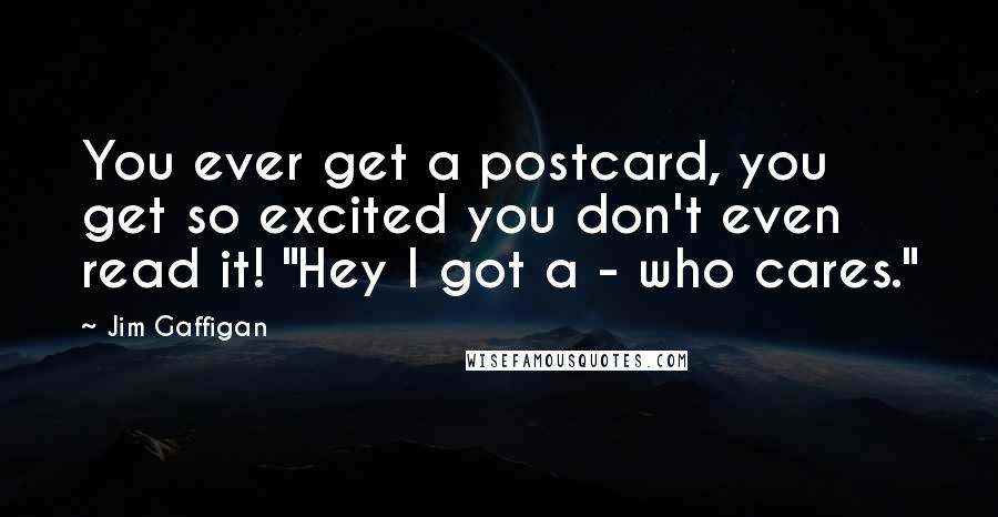 Jim Gaffigan Quotes: You ever get a postcard, you get so excited you don't even read it! "Hey I got a - who cares."