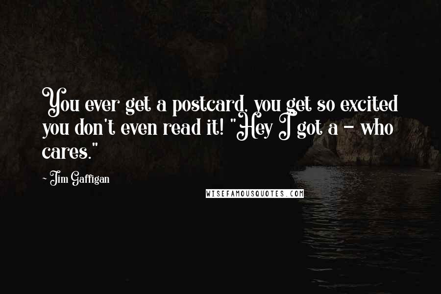 Jim Gaffigan Quotes: You ever get a postcard, you get so excited you don't even read it! "Hey I got a - who cares."