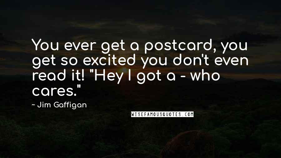 Jim Gaffigan Quotes: You ever get a postcard, you get so excited you don't even read it! "Hey I got a - who cares."