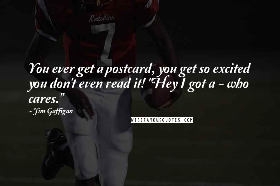 Jim Gaffigan Quotes: You ever get a postcard, you get so excited you don't even read it! "Hey I got a - who cares."