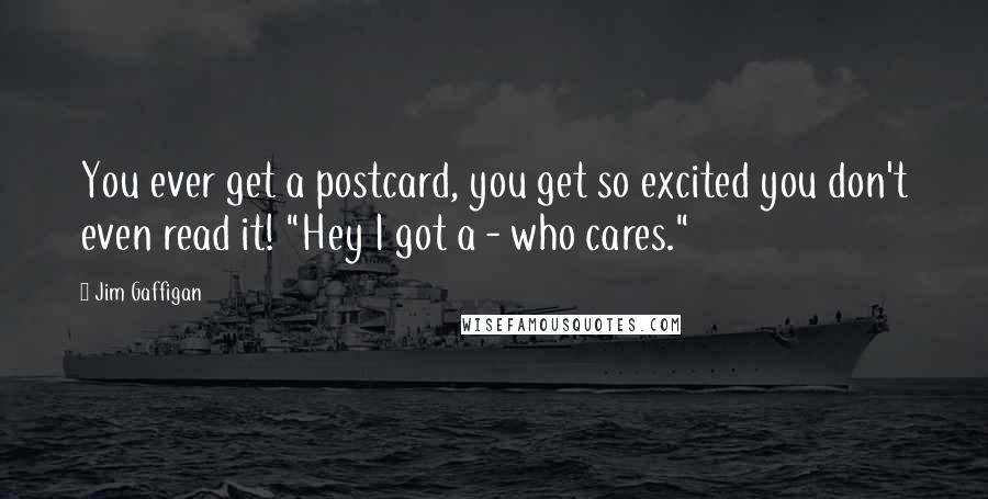 Jim Gaffigan Quotes: You ever get a postcard, you get so excited you don't even read it! "Hey I got a - who cares."