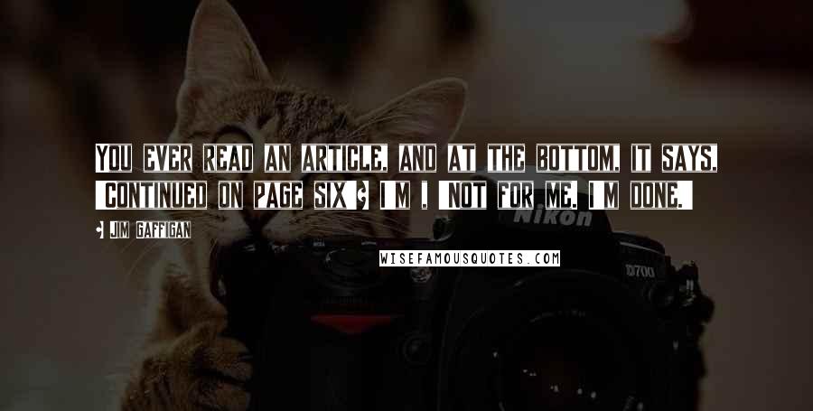 Jim Gaffigan Quotes: You ever read an article, and at the bottom, it says, 'Continued on page six'? I'm , 'Not for me. I'm done.'