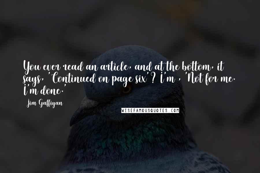 Jim Gaffigan Quotes: You ever read an article, and at the bottom, it says, 'Continued on page six'? I'm , 'Not for me. I'm done.'