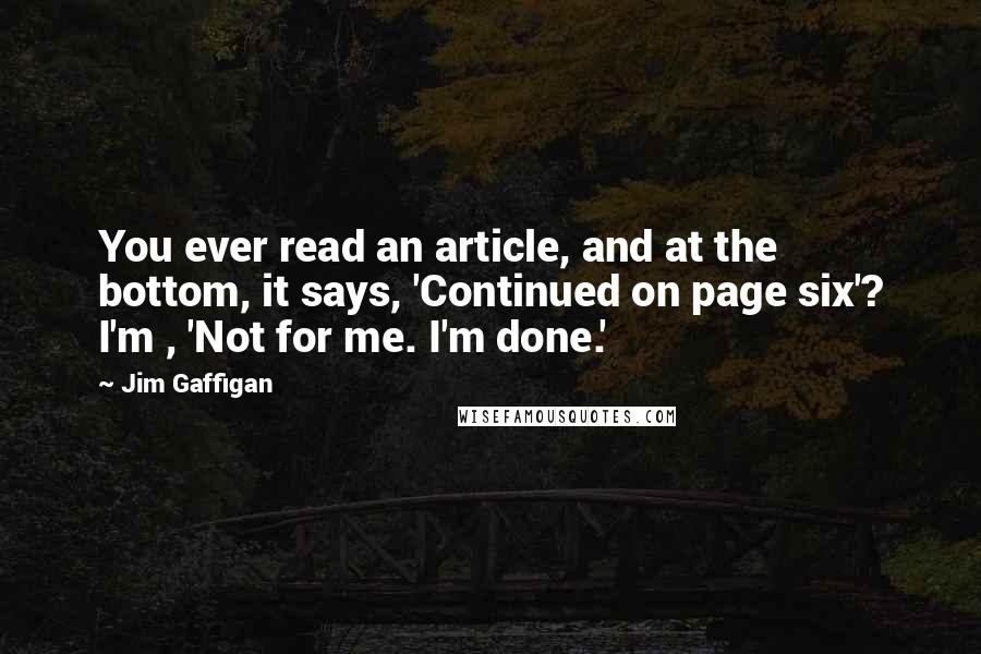 Jim Gaffigan Quotes: You ever read an article, and at the bottom, it says, 'Continued on page six'? I'm , 'Not for me. I'm done.'