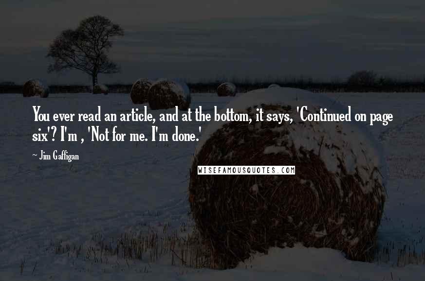 Jim Gaffigan Quotes: You ever read an article, and at the bottom, it says, 'Continued on page six'? I'm , 'Not for me. I'm done.'