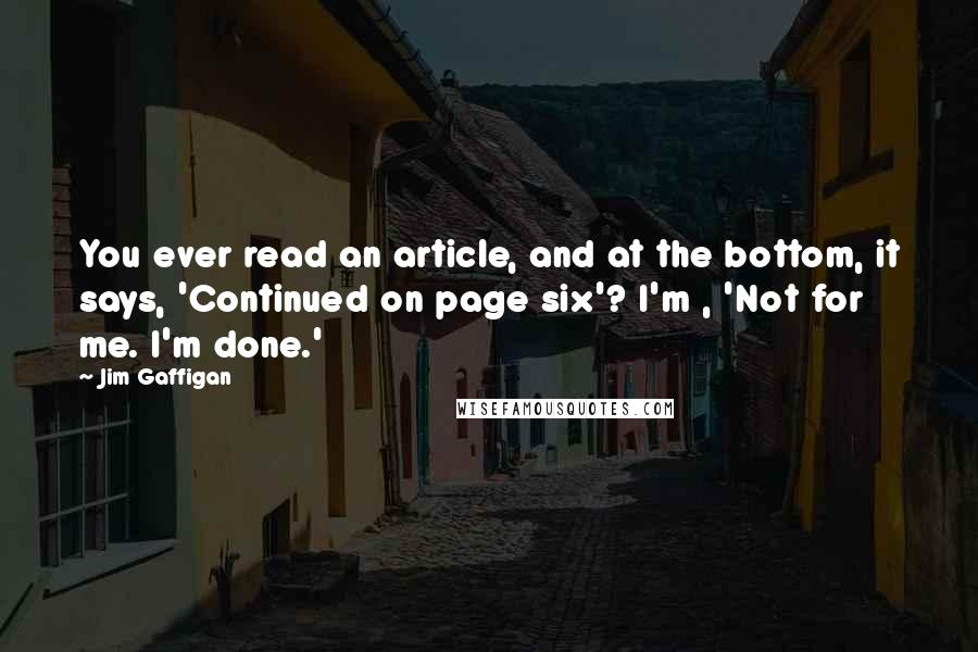 Jim Gaffigan Quotes: You ever read an article, and at the bottom, it says, 'Continued on page six'? I'm , 'Not for me. I'm done.'