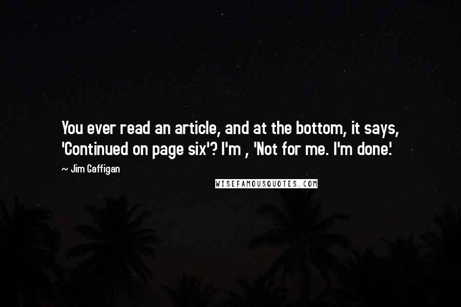 Jim Gaffigan Quotes: You ever read an article, and at the bottom, it says, 'Continued on page six'? I'm , 'Not for me. I'm done.'