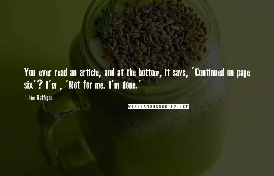 Jim Gaffigan Quotes: You ever read an article, and at the bottom, it says, 'Continued on page six'? I'm , 'Not for me. I'm done.'