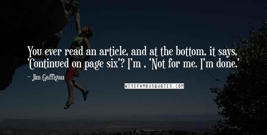 Jim Gaffigan Quotes: You ever read an article, and at the bottom, it says, 'Continued on page six'? I'm , 'Not for me. I'm done.'
