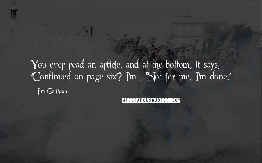 Jim Gaffigan Quotes: You ever read an article, and at the bottom, it says, 'Continued on page six'? I'm , 'Not for me. I'm done.'