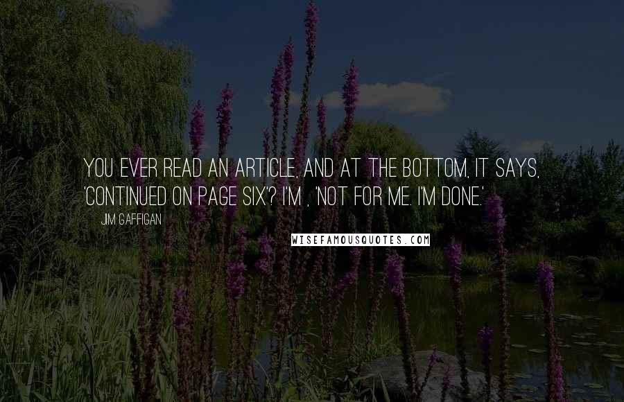Jim Gaffigan Quotes: You ever read an article, and at the bottom, it says, 'Continued on page six'? I'm , 'Not for me. I'm done.'