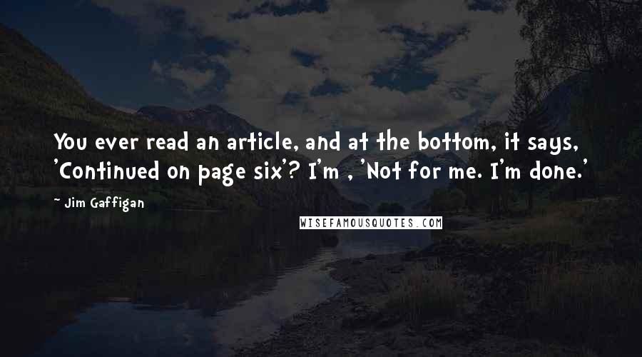 Jim Gaffigan Quotes: You ever read an article, and at the bottom, it says, 'Continued on page six'? I'm , 'Not for me. I'm done.'