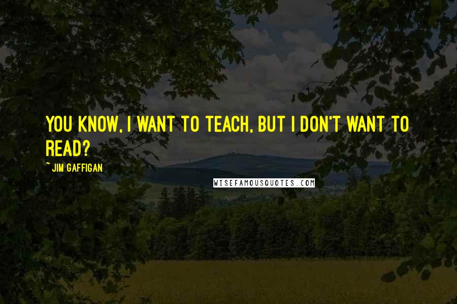 Jim Gaffigan Quotes: You know, I want to teach, but I don't want to read?
