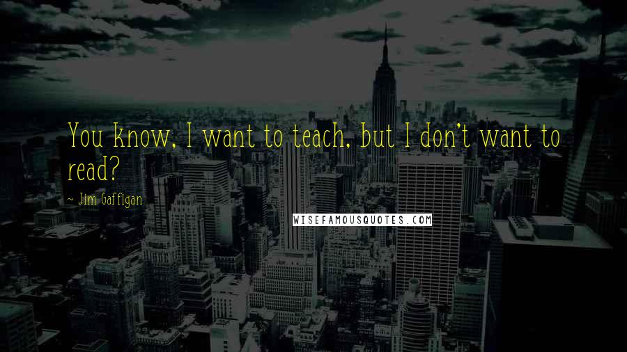 Jim Gaffigan Quotes: You know, I want to teach, but I don't want to read?