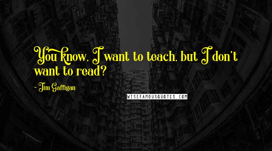 Jim Gaffigan Quotes: You know, I want to teach, but I don't want to read?