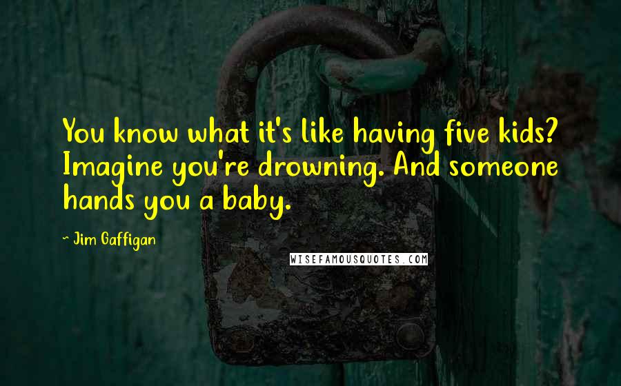 Jim Gaffigan Quotes: You know what it's like having five kids? Imagine you're drowning. And someone hands you a baby.