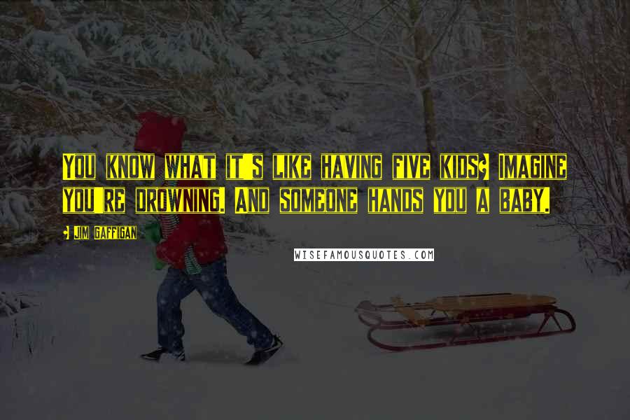 Jim Gaffigan Quotes: You know what it's like having five kids? Imagine you're drowning. And someone hands you a baby.