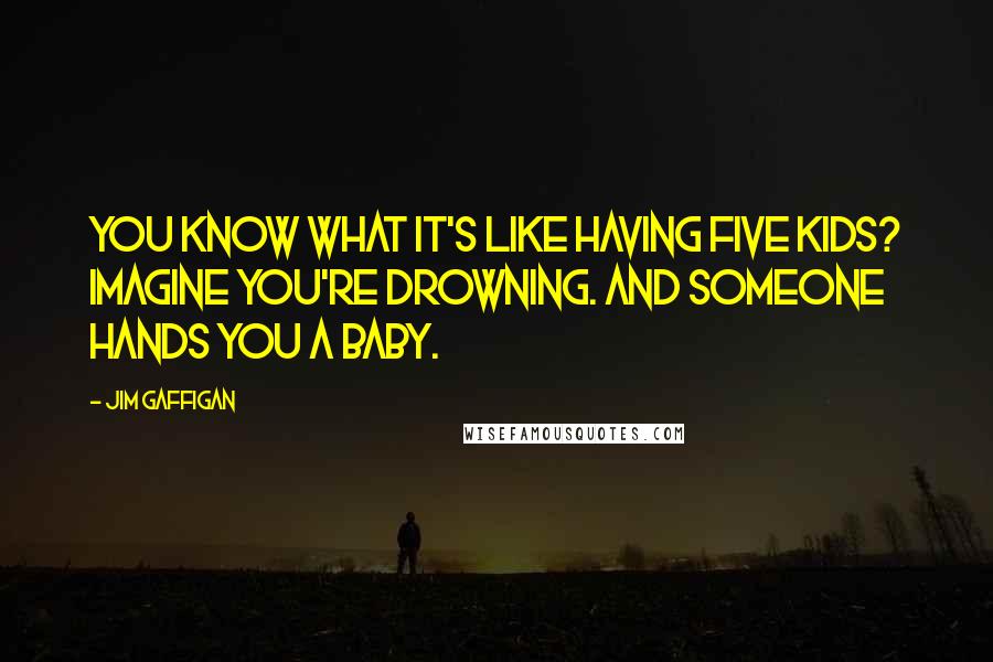 Jim Gaffigan Quotes: You know what it's like having five kids? Imagine you're drowning. And someone hands you a baby.