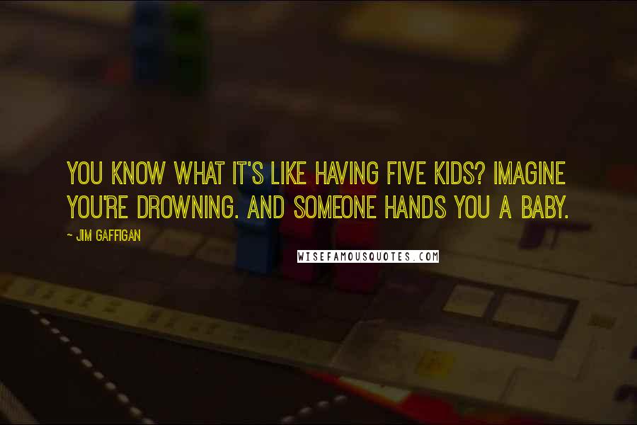 Jim Gaffigan Quotes: You know what it's like having five kids? Imagine you're drowning. And someone hands you a baby.