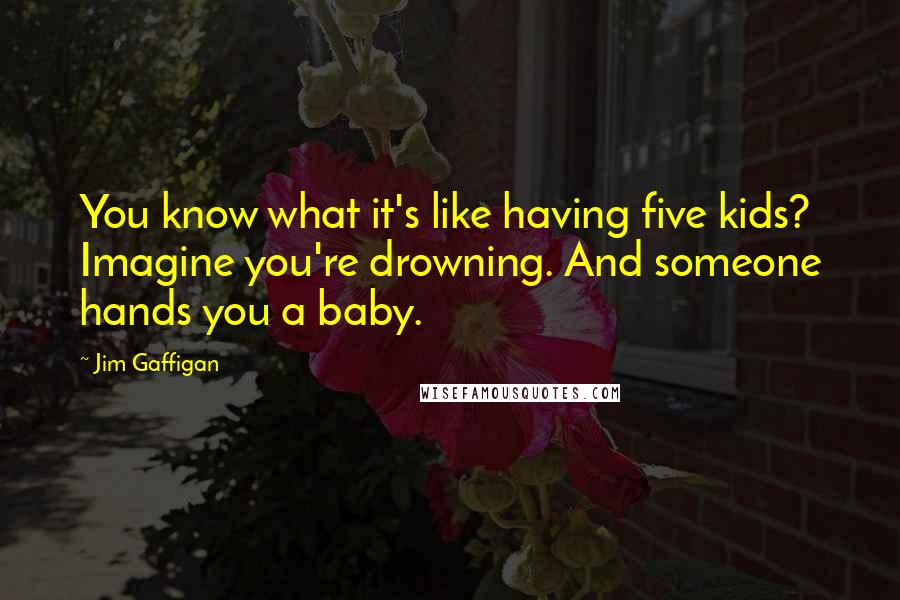 Jim Gaffigan Quotes: You know what it's like having five kids? Imagine you're drowning. And someone hands you a baby.