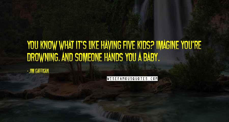 Jim Gaffigan Quotes: You know what it's like having five kids? Imagine you're drowning. And someone hands you a baby.
