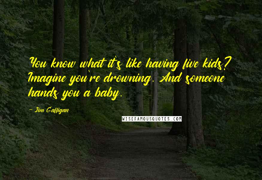 Jim Gaffigan Quotes: You know what it's like having five kids? Imagine you're drowning. And someone hands you a baby.