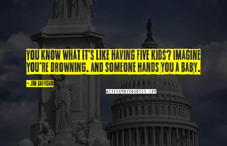 Jim Gaffigan Quotes: You know what it's like having five kids? Imagine you're drowning. And someone hands you a baby.