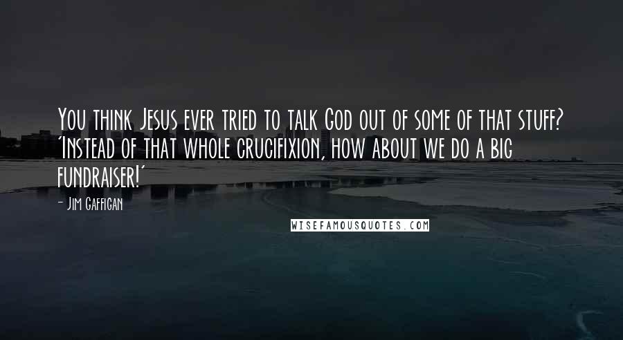 Jim Gaffigan Quotes: You think Jesus ever tried to talk God out of some of that stuff? 'Instead of that whole crucifixion, how about we do a big fundraiser!'