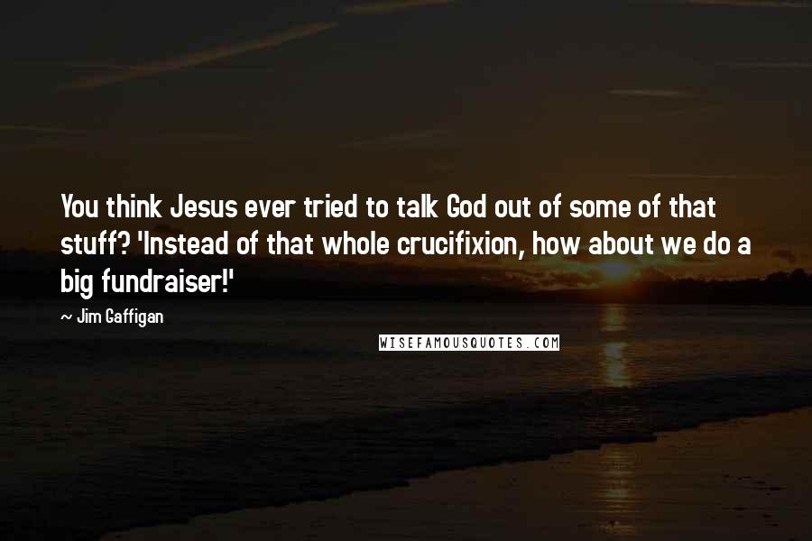 Jim Gaffigan Quotes: You think Jesus ever tried to talk God out of some of that stuff? 'Instead of that whole crucifixion, how about we do a big fundraiser!'